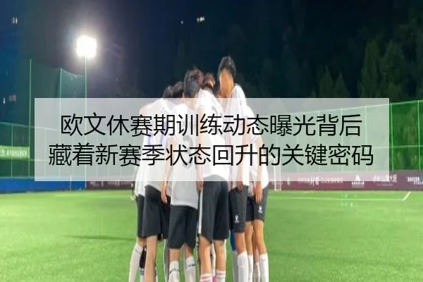 欧文休赛期训练动态曝光背后 藏着新赛季状态回升的关键密码