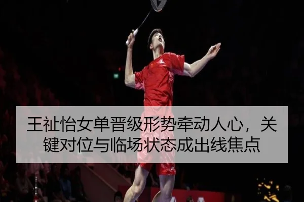 王祉怡女单晋级形势牵动人心，关键对位与临场状态成出线焦点